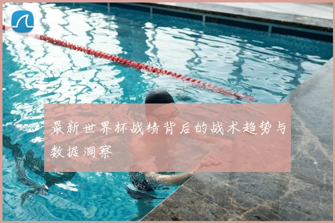 最新世界杯战绩背后的战术趋势与数据洞察