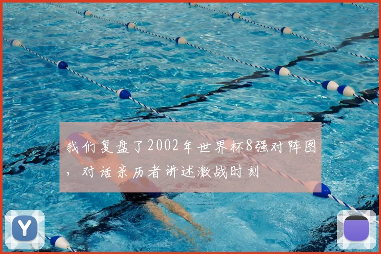 我们复盘了2002年世界杯8强对阵图，对话亲历者讲述激战时刻