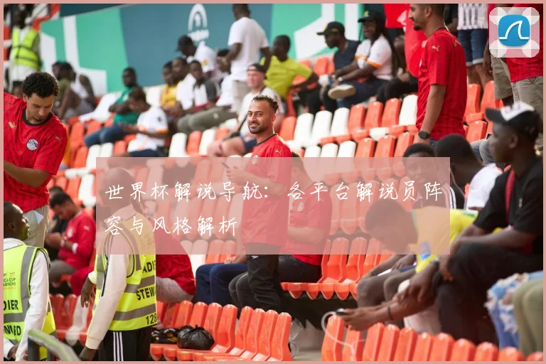世界杯解说导航:各平台解说员阵容与风格解析