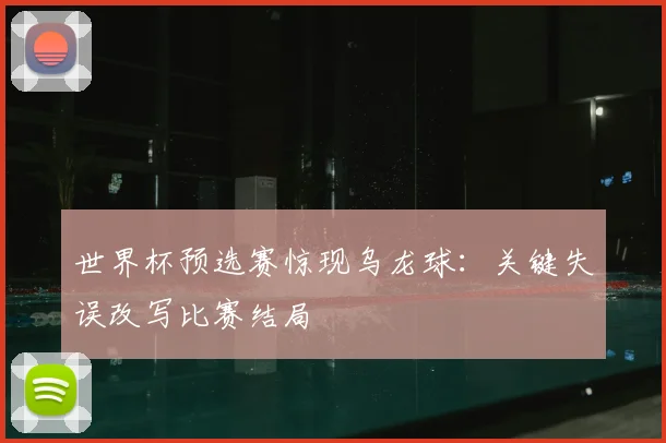 世界杯预选赛惊现乌龙球：关键失误改写比赛结局