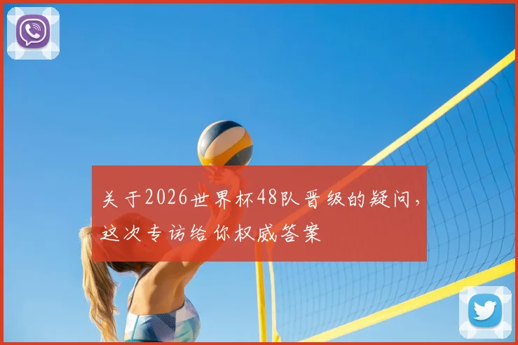关于2026世界杯48队晋级的疑问，这次专访给你权威答案