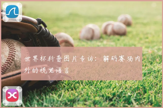 世界杯科普图片专访：解码赛场内外的视觉语言