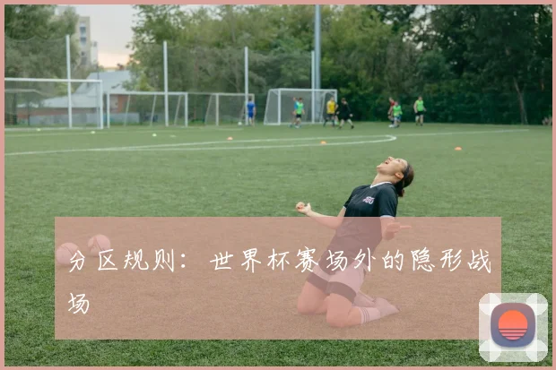 分区规则：世界杯赛场外的隐形战场