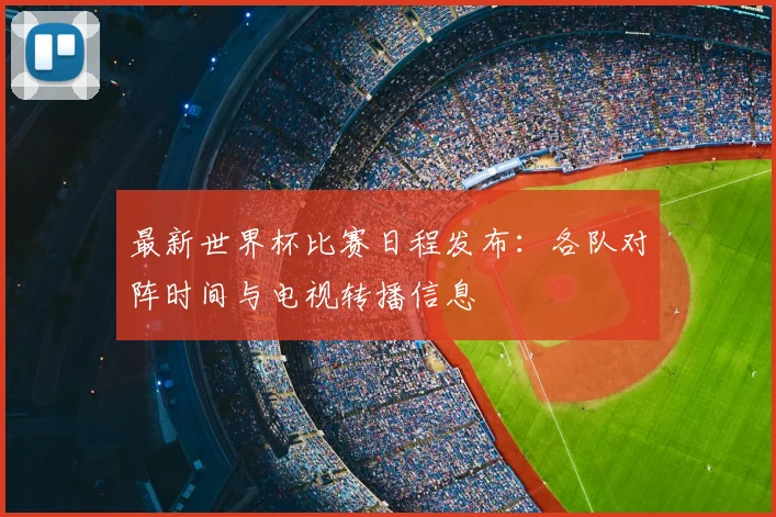 最新世界杯比赛日程发布：各队对阵时间与电视转播信息