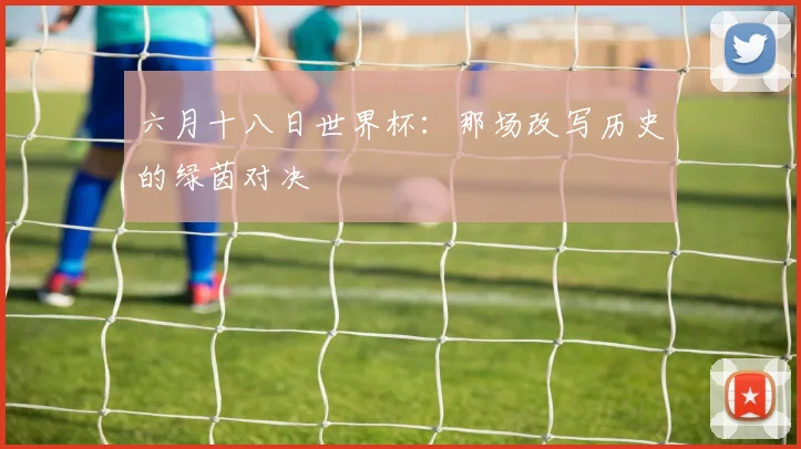 六月十八日世界杯：那场改写历史的绿茵对决