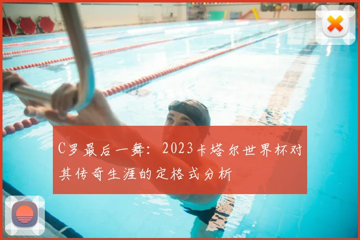 C罗最后一舞：2023卡塔尔世界杯对其传奇生涯的定格式分析