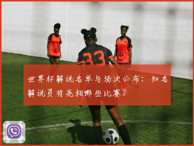 世界杯解说名单与场次公布:知名解说员将亮相哪些比赛?