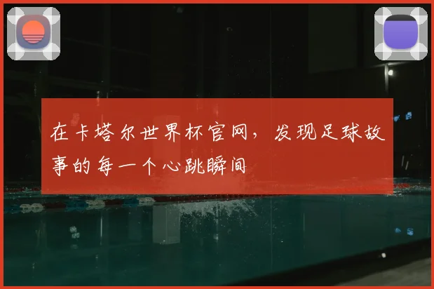 在卡塔尔世界杯官网，发现足球故事的每一个心跳瞬间