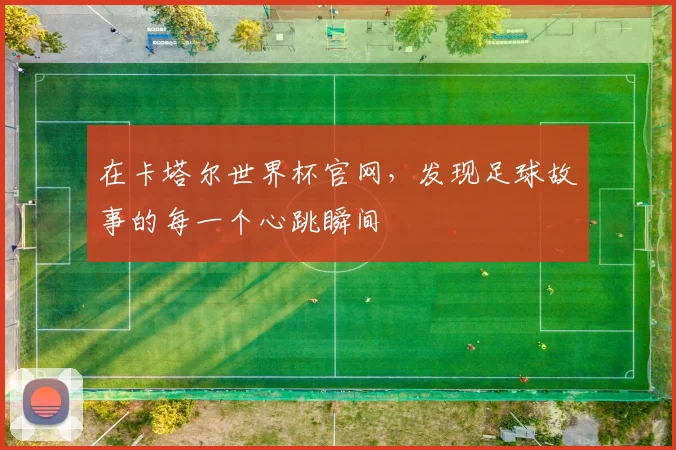 在卡塔尔世界杯官网，发现足球故事的每一个心跳瞬间