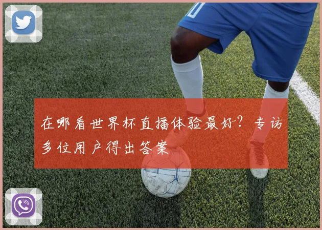 在哪看世界杯直播体验最好？专访多位用户得出答案