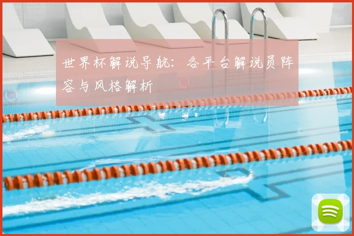 世界杯解说导航:各平台解说员阵容与风格解析