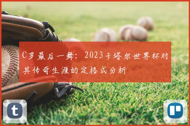 C罗最后一舞:2023卡塔尔世界杯对其传奇生涯的定格式分析