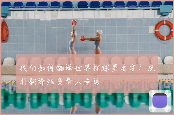我们如何翻译世界杯球星名字?虎扑翻译组负责人专访