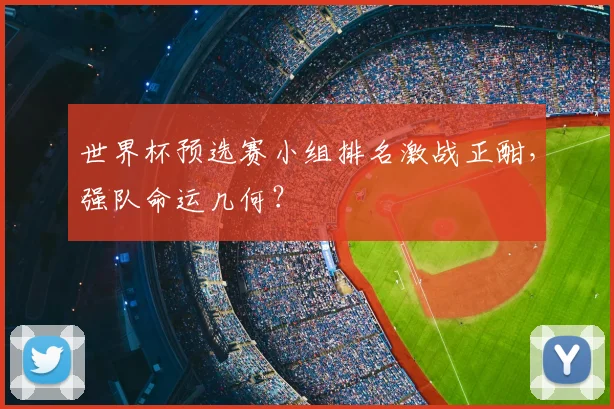 世界杯预选赛小组排名激战正酣，强队命运几何？