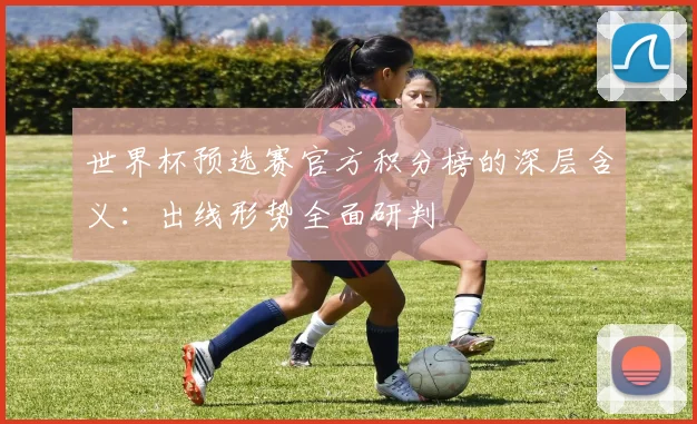 世界杯预选赛官方积分榜的深层含义：出线形势全面研判