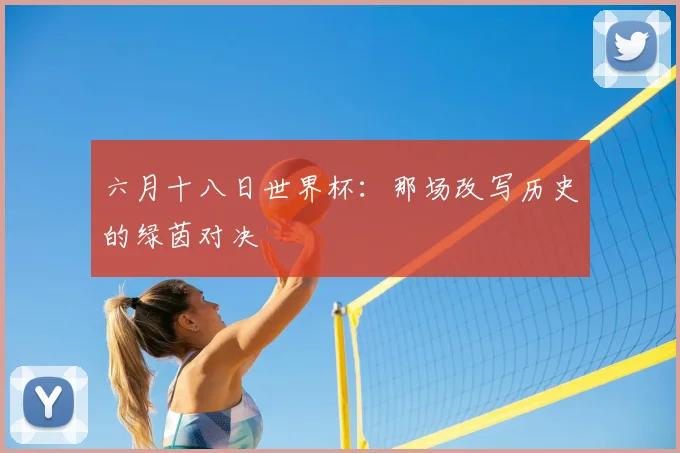 六月十八日世界杯：那场改写历史的绿茵对决