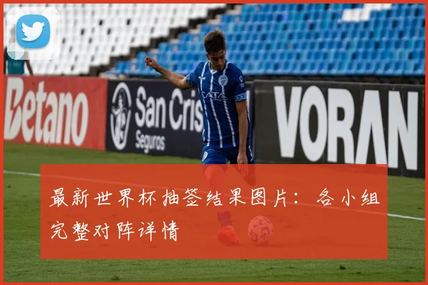 最新世界杯抽签结果图片：各小组完整对阵详情