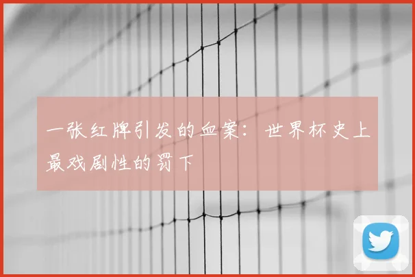 一张红牌引发的血案:世界杯史上最戏剧性的罚下