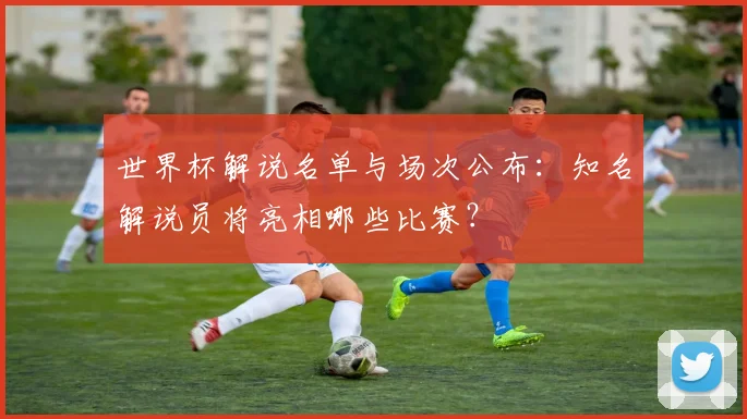 世界杯解说名单与场次公布:知名解说员将亮相哪些比赛?