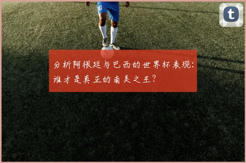 分析阿根廷与巴西的世界杯表现:谁才是真正的南美之王?