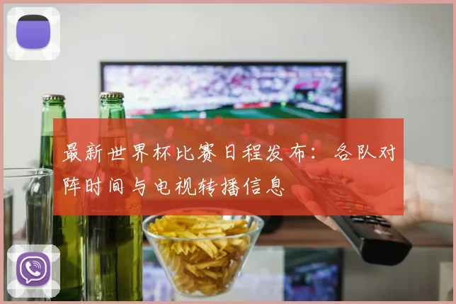最新世界杯比赛日程发布：各队对阵时间与电视转播信息