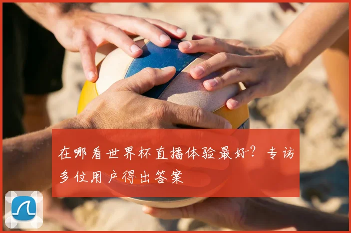 在哪看世界杯直播体验最好？专访多位用户得出答案