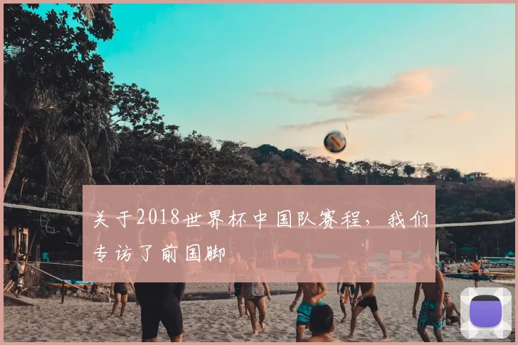 关于2018世界杯中国队赛程，我们专访了前国脚