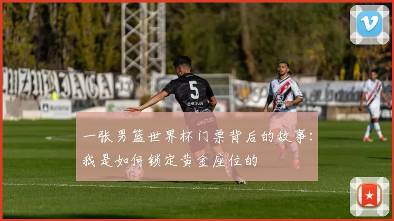 一张男篮世界杯门票背后的故事：我是如何锁定黄金座位的