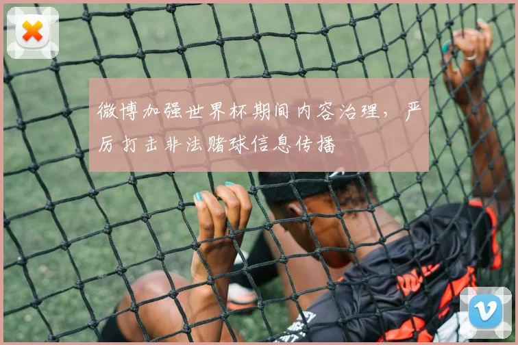 微博加强世界杯期间内容治理，严厉打击非法赌球信息传播