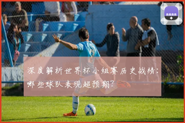 深度解析世界杯小组赛历史战绩：哪些球队表现超预期？