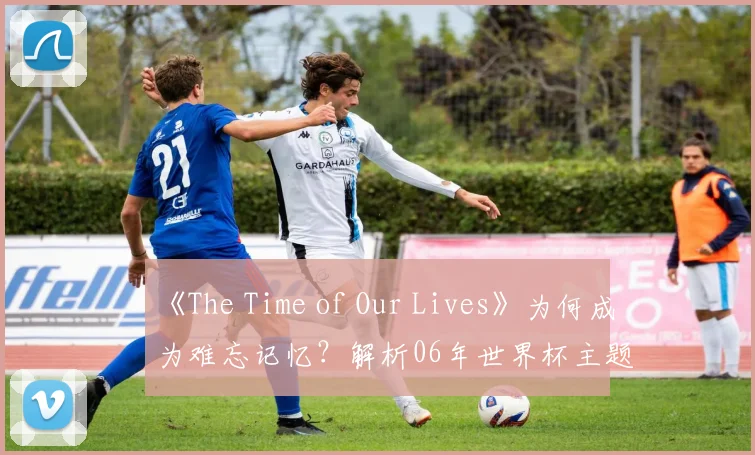 《The Time of Our Lives》为何成为难忘记忆？解析06年世界杯主题曲