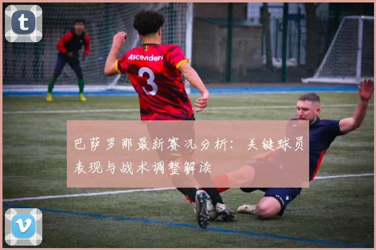 巴萨罗那最新赛况分析：关键球员表现与战术调整解读