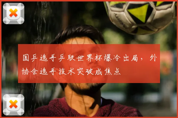 国乒选手乒联世界杯爆冷出局，外协会选手技术突破成焦点