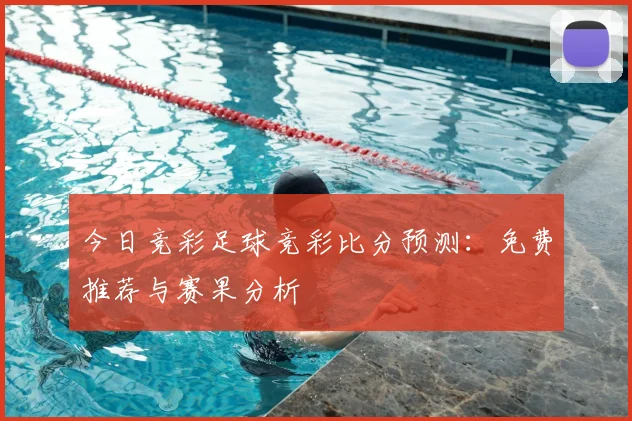 今日竞彩足球竞彩比分预测：免费推荐与赛果分析