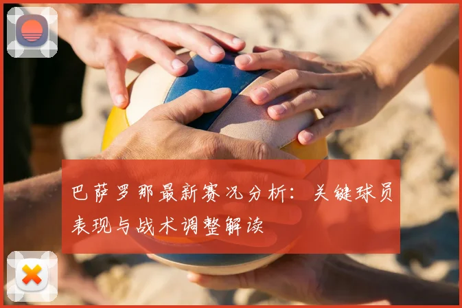 巴萨罗那最新赛况分析：关键球员表现与战术调整解读
