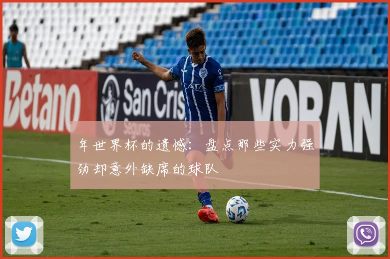 年世界杯的遗憾：盘点那些实力强劲却意外缺席的球队