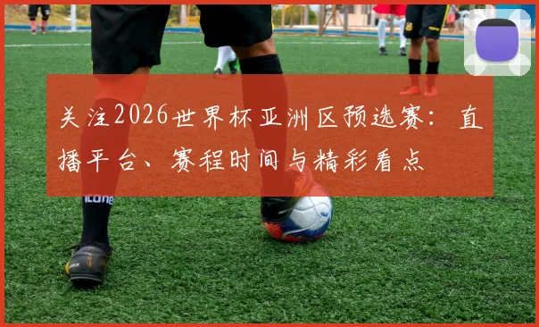 关注2026世界杯亚洲区预选赛：直播平台、赛程时间与精彩看点