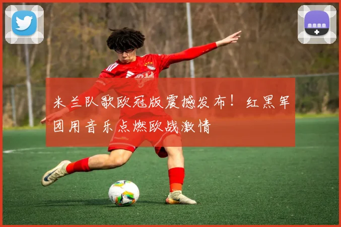 米兰队歌欧冠版震撼发布！红黑军团用音乐点燃欧战激情