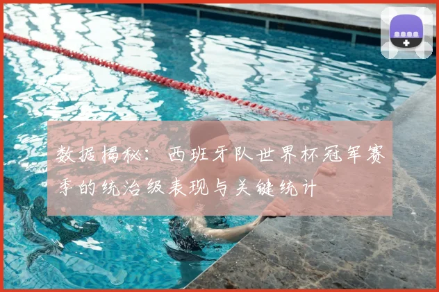 数据揭秘：西班牙队世界杯冠军赛季的统治级表现与关键统计