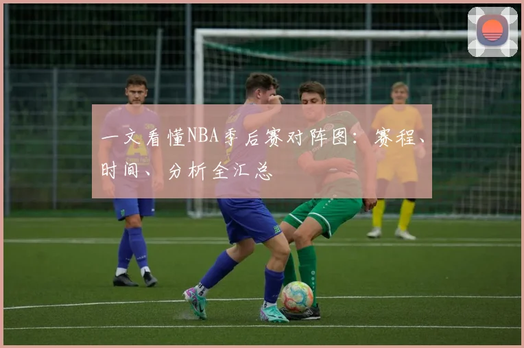 一文看懂NBA季后赛对阵图：赛程、时间、分析全汇总