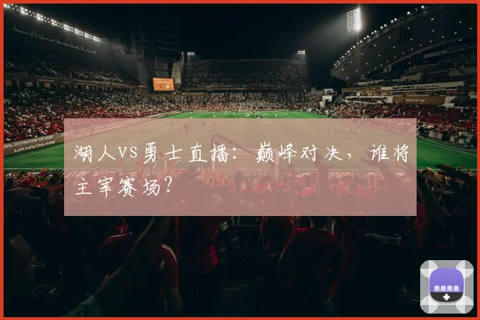 湖人vs勇士直播：巅峰对决，谁将主宰赛场？