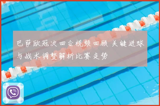 巴萨欧冠次回合视频回顾 关键进球与战术调整解析比赛走势
