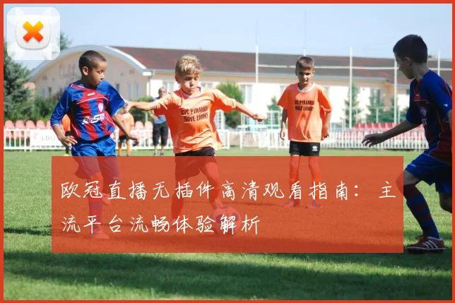欧冠直播无插件高清观看指南：主流平台流畅体验解析