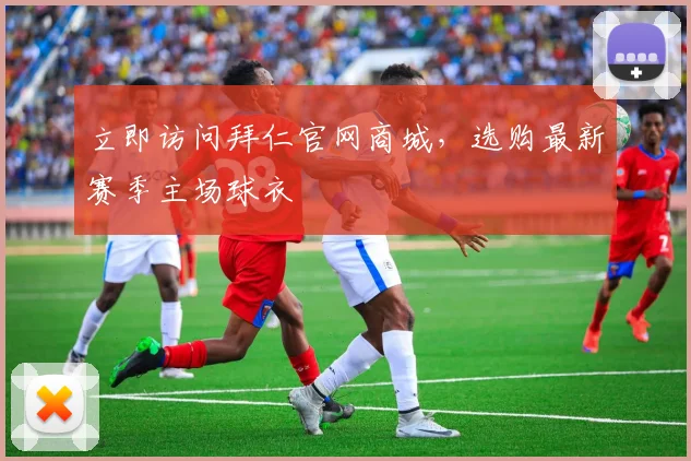立即访问拜仁官网商城，选购最新赛季主场球衣