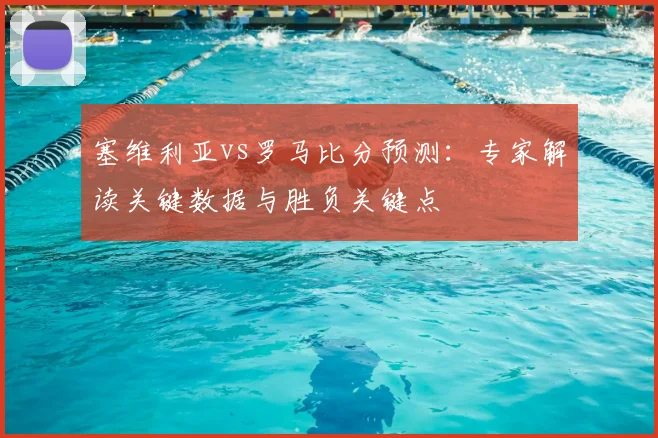 塞维利亚vs罗马比分预测：专家解读关键数据与胜负关键点
