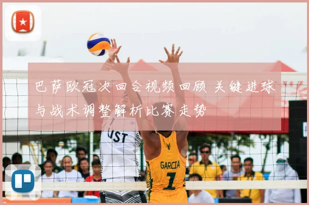 巴萨欧冠次回合视频回顾 关键进球与战术调整解析比赛走势