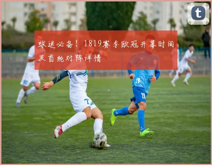 球迷必备！1819赛季欧冠开幕时间及首轮对阵详情