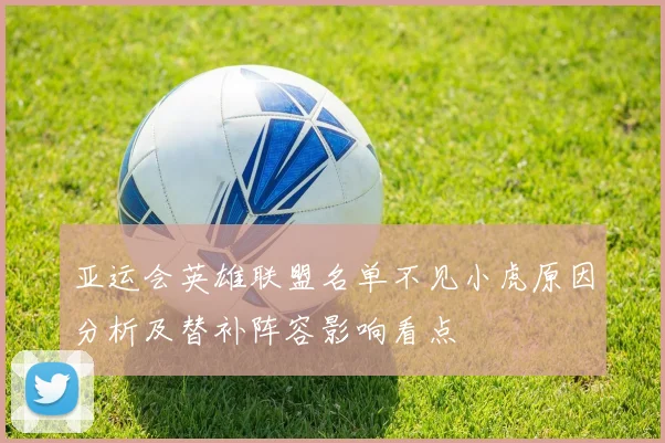 亚运会英雄联盟名单不见小虎原因分析及替补阵容影响看点