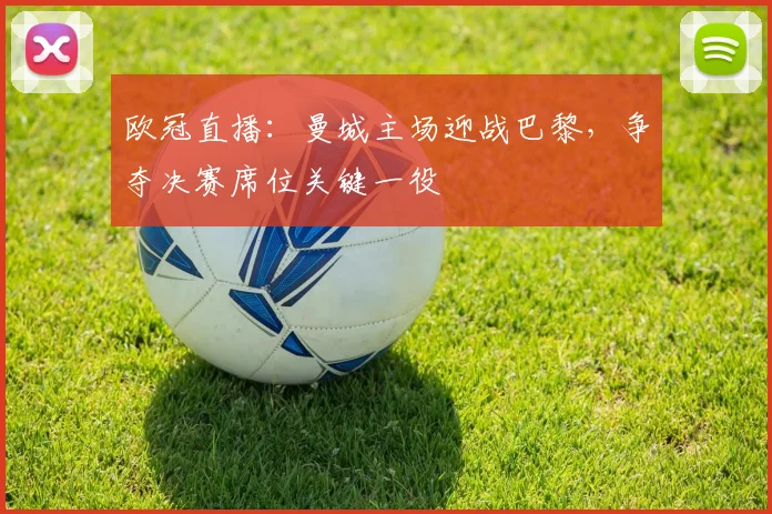 欧冠直播：曼城主场迎战巴黎，争夺决赛席位关键一役