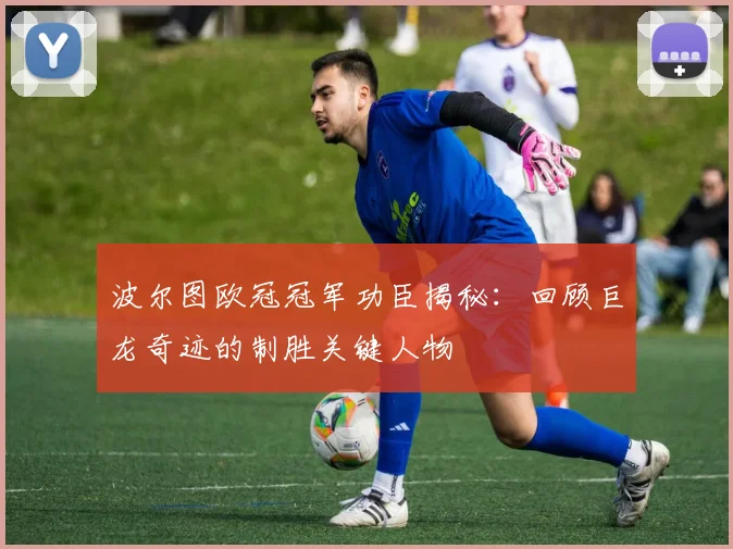 波尔图欧冠冠军功臣揭秘：回顾巨龙奇迹的制胜关键人物
